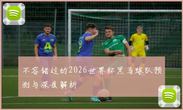 不容错过的2026世界杯黑马球队预测与深度解析