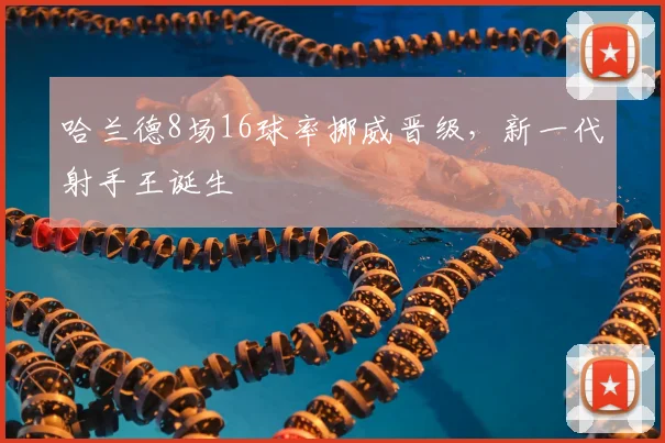 哈兰德8场16球率挪威晋级，新一代射手王诞生
