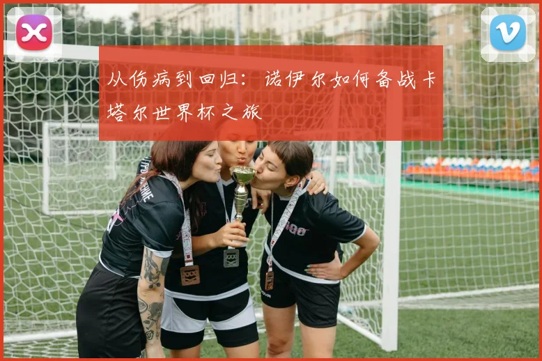 从伤病到回归：诺伊尔如何备战卡塔尔世界杯之旅