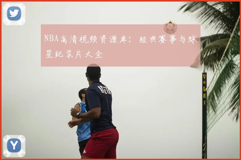 NBA高清视频资源库：经典赛事与球星纪录片大全