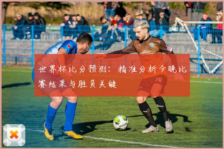 世界杯比分预测：精准分析今晚比赛结果与胜负关键
