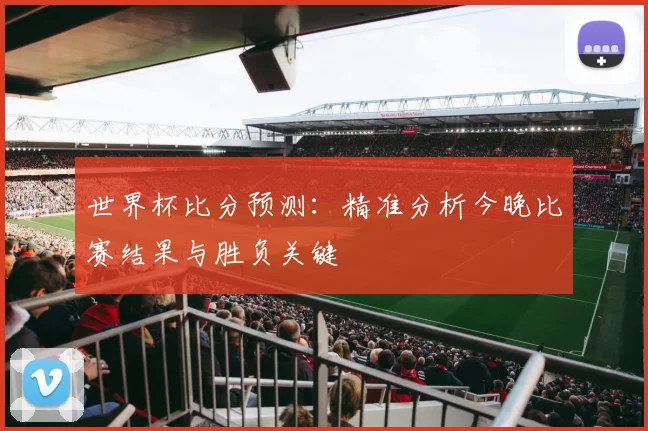 世界杯比分预测：精准分析今晚比赛结果与胜负关键
