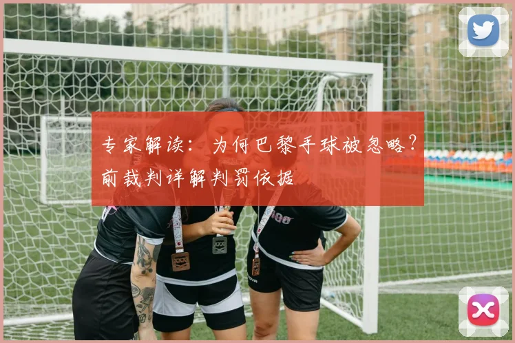 专家解读：为何巴黎手球被忽略？前裁判详解判罚依据