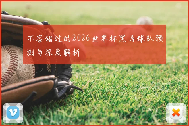 不容错过的2026世界杯黑马球队预测与深度解析
