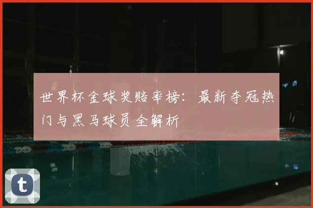 世界杯金球奖赔率榜：最新夺冠热门与黑马球员全解析