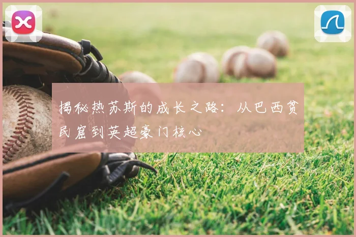 揭秘热苏斯的成长之路：从巴西贫民窟到英超豪门核心