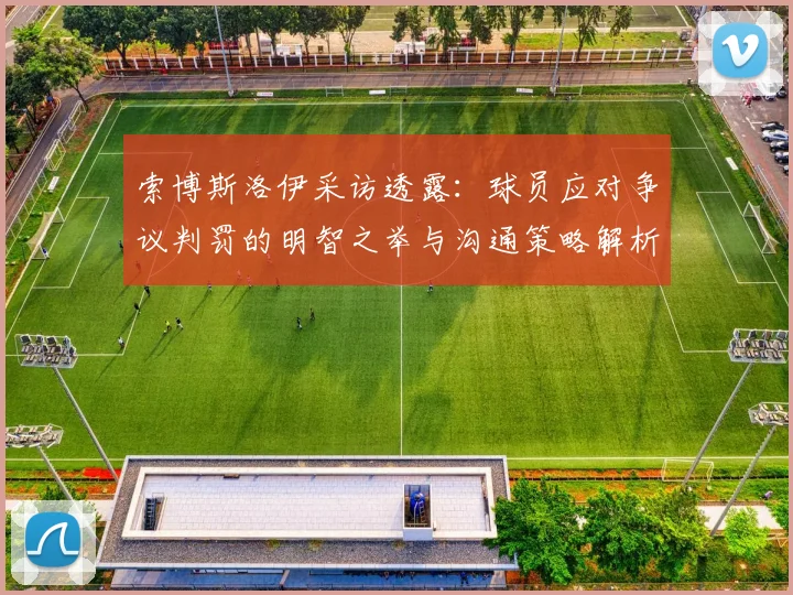 索博斯洛伊采访透露：球员应对争议判罚的明智之举与沟通策略解析
