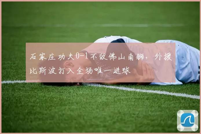 石家庄功夫0-1不敌佛山南狮，外援比斯波打入全场唯一进球