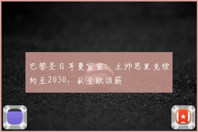 巴黎圣日耳曼官宣：主帅恩里克续约至2030，获全欧顶薪