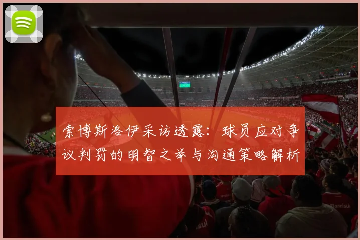索博斯洛伊采访透露：球员应对争议判罚的明智之举与沟通策略解析